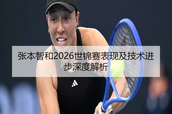 张本智和2026世锦赛表现及技术进步深度解析
